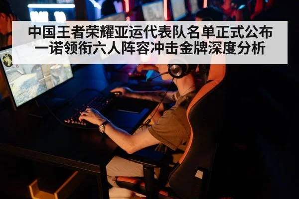 中国王者荣耀亚运代表队名单正式公布 一诺领衔六人阵容冲击金牌深度分析