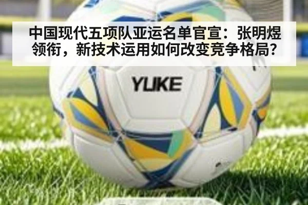 中国现代五项队亚运名单官宣：张明煜领衔，新技术运用如何改变竞争格局？