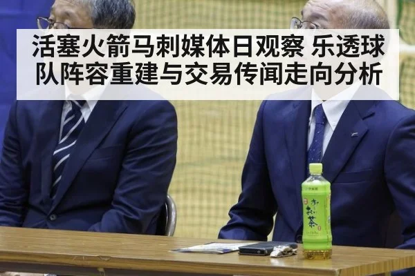 活塞火箭马刺媒体日观察 乐透球队阵容重建与交易传闻走向分析