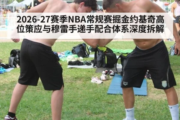2026-27赛季NBA常规赛掘金约基奇高位策应与穆雷手递手配合体系深度拆解